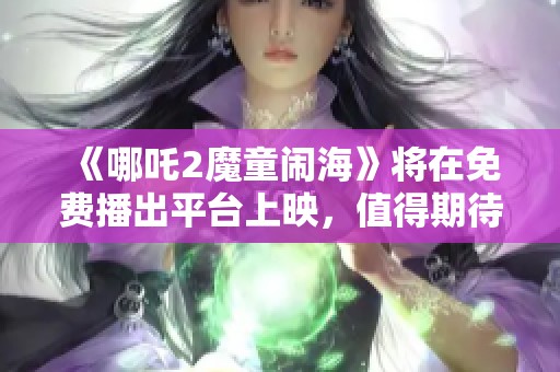《哪吒2魔童闹海》将在免费播出平台上映，值得期待的精彩内容即将来临