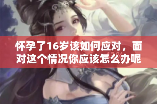 怀孕了16岁该如何应对，面对这个情况你应该怎么办呢