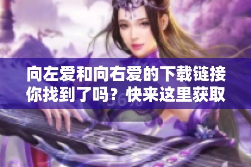 向左爱和向右爱的下载链接你找到了吗？快来这里获取这些精彩内容吧！