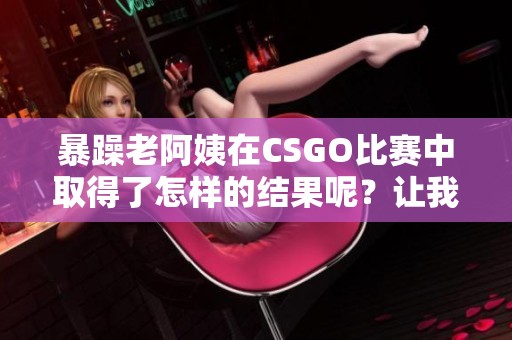 暴躁老阿姨在CSGO比赛中取得了怎样的结果呢？让我们一起来看看吧！