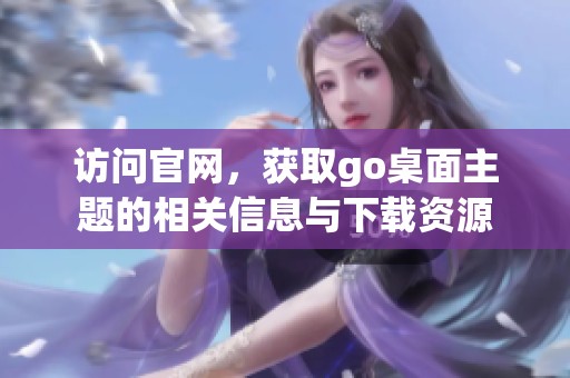 访问官网，获取go桌面主题的相关信息与下载资源