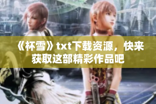 《杯雪》txt下载资源，快来获取这部精彩作品吧
