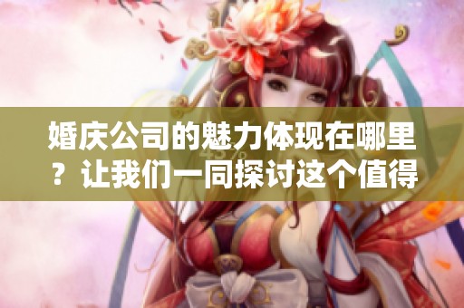 婚庆公司的魅力体现在哪里？让我们一同探讨这个值得关注的话题。