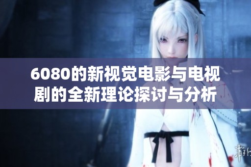 6080的新视觉电影与电视剧的全新理论探讨与分析