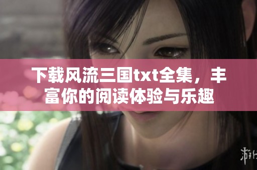 下载风流三国txt全集，丰富你的阅读体验与乐趣