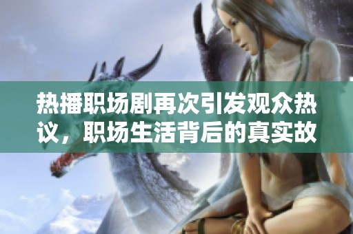 热播职场剧再次引发观众热议，职场生活背后的真实故事让人深思