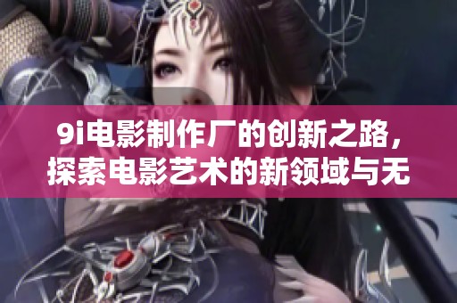 9i电影制作厂的创新之路，探索电影艺术的新领域与无限可能性