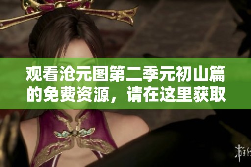 观看沧元图第二季元初山篇的免费资源，请在这里获取。