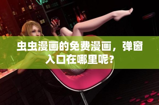 虫虫漫画的免费漫画，弹窗入口在哪里呢？