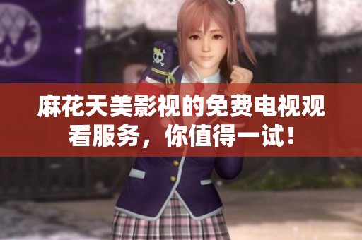 麻花天美影视的免费电视观看服务，你值得一试！