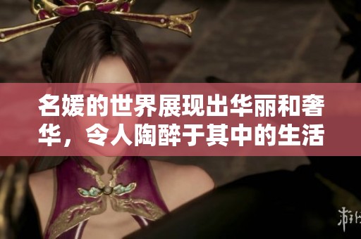 名媛的世界展现出华丽和奢华，令人陶醉于其中的生活方式与魅力