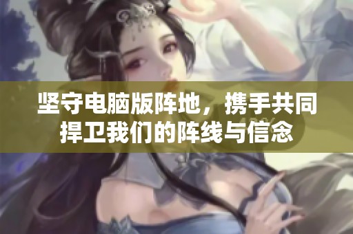 坚守电脑版阵地，携手共同捍卫我们的阵线与信念