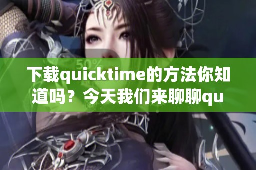 下载quicktime的方法你知道吗？今天我们来聊聊quicktime下载的步骤。
