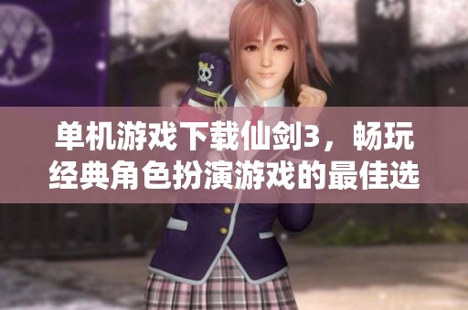 单机游戏下载仙剑3，畅玩经典角色扮演游戏的最佳选择
