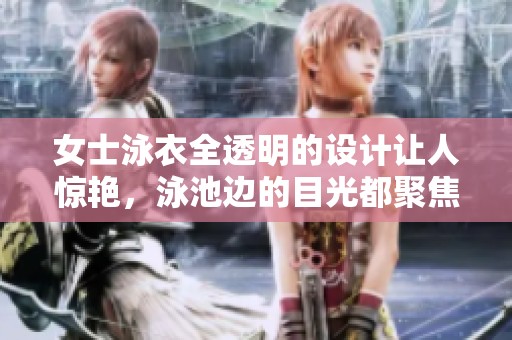 女士泳衣全透明的设计让人惊艳，泳池边的目光都聚焦于她身上