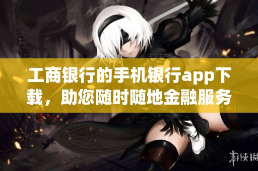 工商银行的手机银行app下载，助您随时随地金融服务更便捷