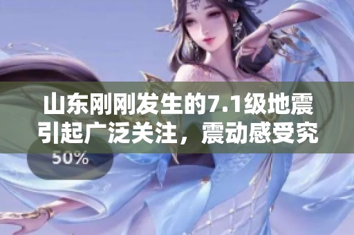 山东刚刚发生的7.1级地震引起广泛关注，震动感受究竟如何请了解更多详情