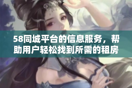 58同城平台的信息服务，帮助用户轻松找到所需的租房和求职机会