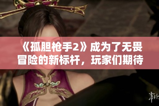 《孤胆枪手2》成为了无畏冒险的新标杆，玩家们期待的续集终于来了！