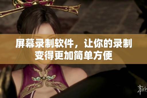 屏幕录制软件，让你的录制变得更加简单方便