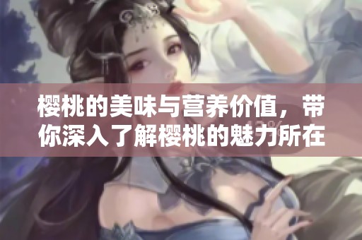 樱桃的美味与营养价值，带你深入了解樱桃的魅力所在