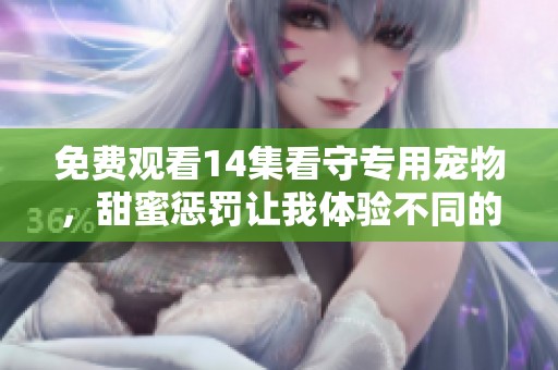 免费观看14集看守专用宠物，甜蜜惩罚让我体验不同的每一刻