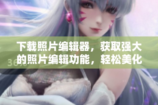 下载照片编辑器，获取强大的照片编辑功能，轻松美化你的照片特效。