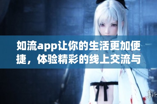 如流app让你的生活更加便捷，体验精彩的线上交流与服务