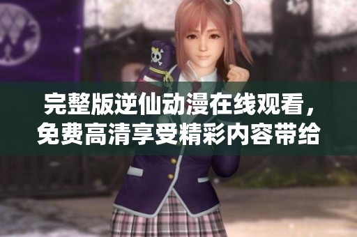 完整版逆仙动漫在线观看，免费高清享受精彩内容带给你的视听盛宴