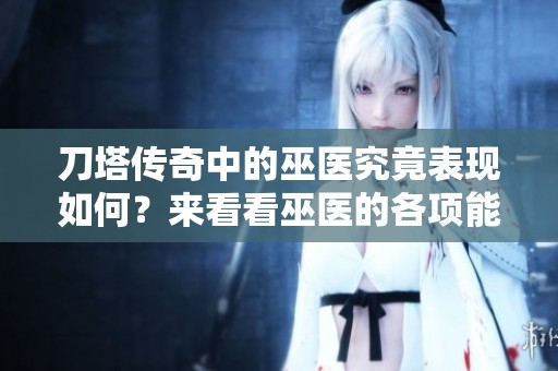 刀塔传奇中的巫医究竟表现如何？来看看巫医的各项能力和特点吧