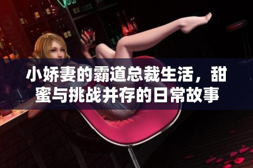 小娇妻的霸道总裁生活，甜蜜与挑战并存的日常故事