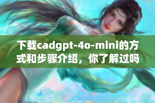 下载cadgpt-4o-mini的方式和步骤介绍，你了解过吗？
