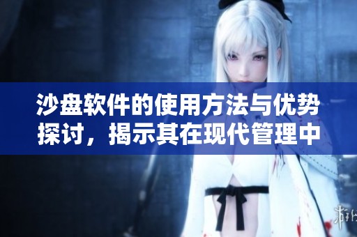 沙盘软件的使用方法与优势探讨，揭示其在现代管理中的重要性