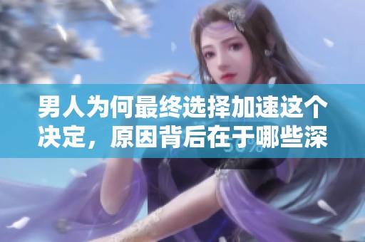 男人为何最终选择加速这个决定，原因背后在于哪些深层次的因素呢