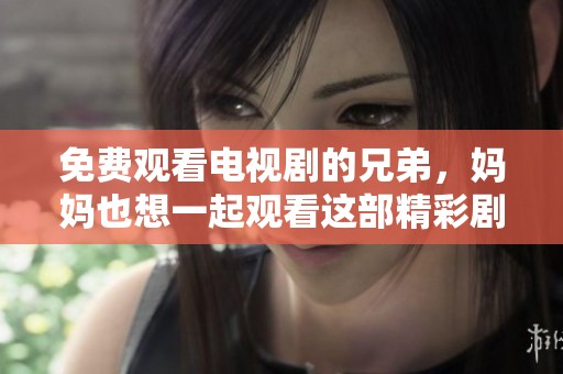 免费观看电视剧的兄弟，妈妈也想一起观看这部精彩剧集