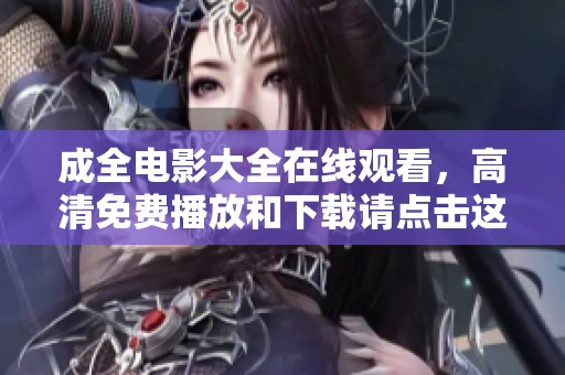 成全电影大全在线观看，高清免费播放和下载请点击这里获取资源