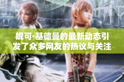 妮可·基德曼的最新动态引发了众多网友的热议与关注