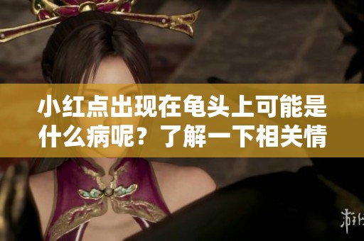 小红点出现在龟头上可能是什么病呢？了解一下相关情况和病因。