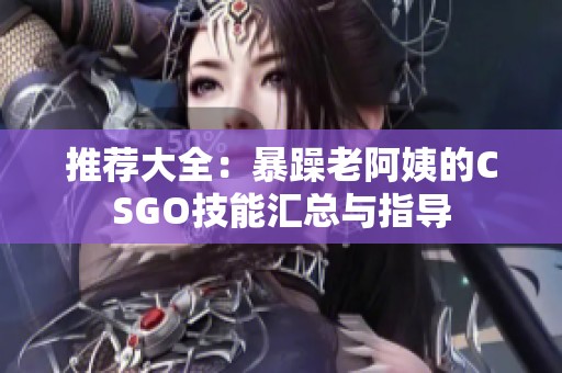 推荐大全：暴躁老阿姨的CSGO技能汇总与指导