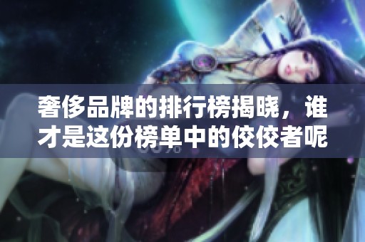 奢侈品牌的排行榜揭晓，谁才是这份榜单中的佼佼者呢