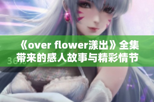 《over flower漾出》全集带来的感人故事与精彩情节全解析