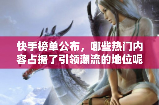 快手榜单公布，哪些热门内容占据了引领潮流的地位呢