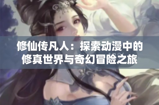 修仙传凡人：探索动漫中的修真世界与奇幻冒险之旅