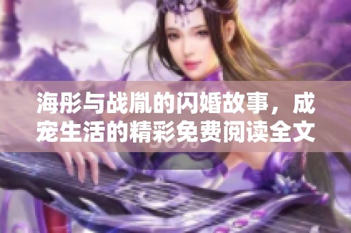 海彤与战胤的闪婚故事，成宠生活的精彩免费阅读全文请看这里