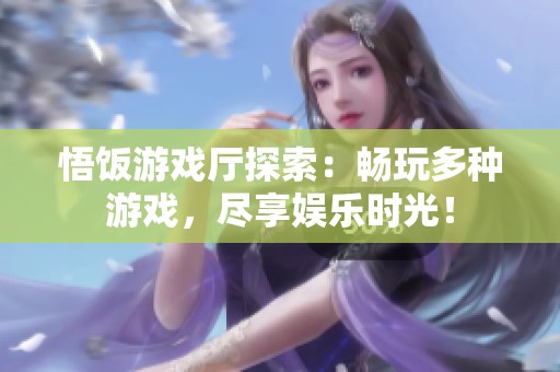 悟饭游戏厅探索：畅玩多种游戏，尽享娱乐时光！