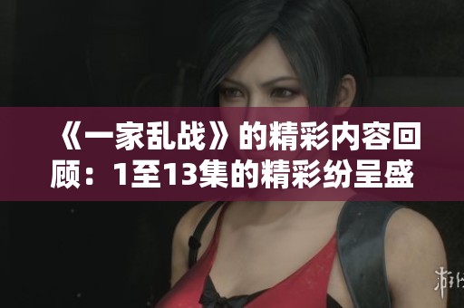 《一家乱战》的精彩内容回顾：1至13集的精彩纷呈盛宴！