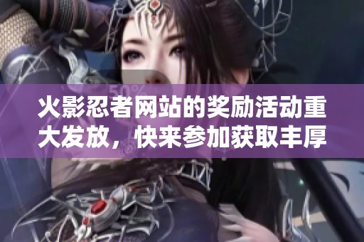火影忍者网站的奖励活动重大发放，快来参加获取丰厚奖励吧！
