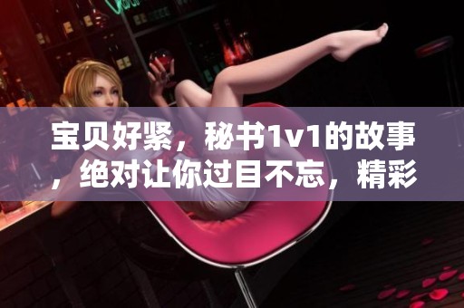 宝贝好紧，秘书1v1的故事，绝对让你过目不忘，精彩纷呈尽在其中！