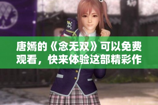 唐嫣的《念无双》可以免费观看，快来体验这部精彩作品吧！