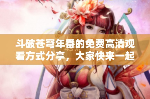 斗破苍穹年番的免费高清观看方式分享，大家快来一起欣赏吧！
